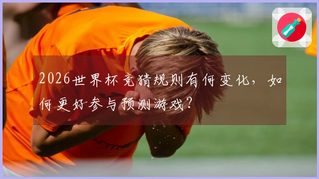 2026世界杯竞猜规则有何变化，如何更好参与预测游戏？