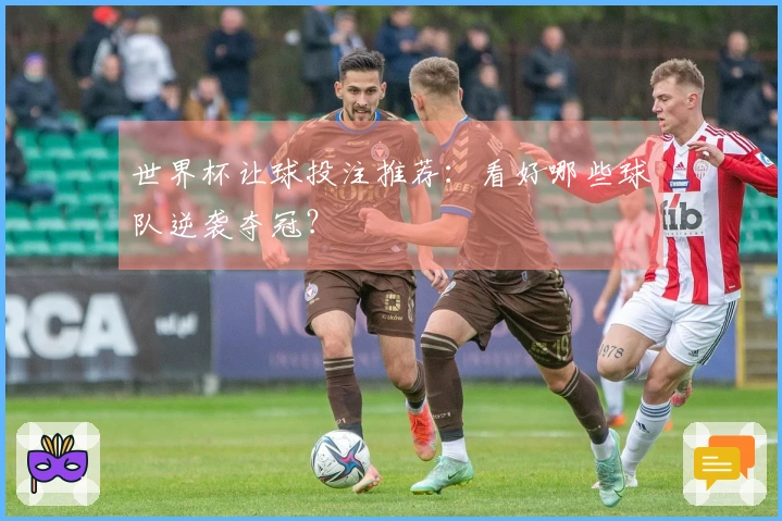 世界杯让球投注推荐：看好哪些球队逆袭夺冠？