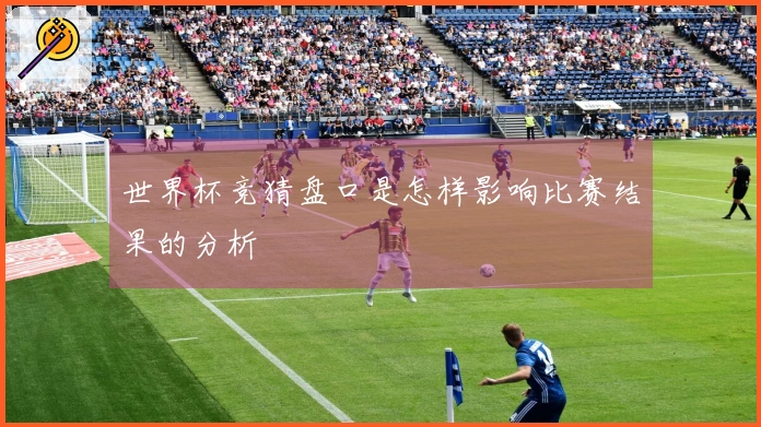 世界杯竞猜盘口是怎样影响比赛结果的分析