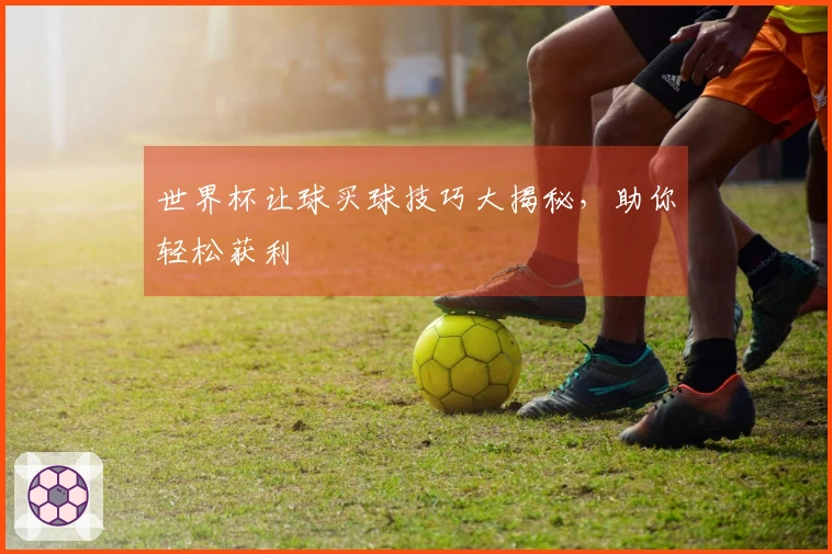 世界杯让球买球技巧大揭秘，助你轻松获利