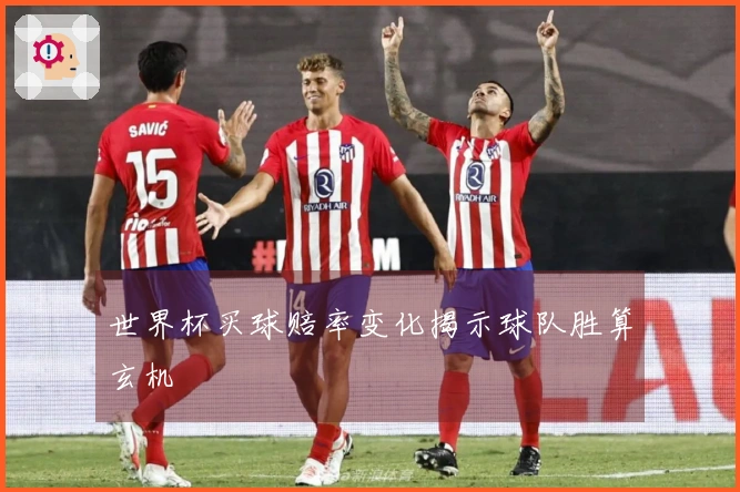 世界杯买球赔率变化揭示球队胜算玄机