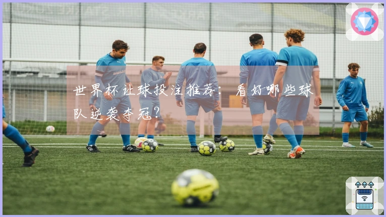 世界杯让球投注推荐：看好哪些球队逆袭夺冠？
