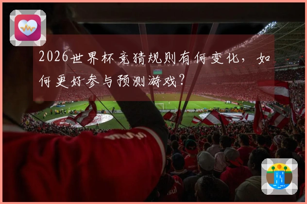 2026世界杯竞猜规则有何变化，如何更好参与预测游戏？