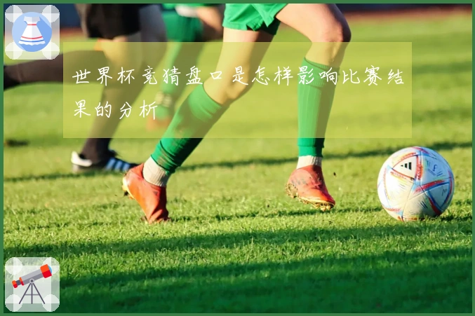 世界杯竞猜盘口是怎样影响比赛结果的分析